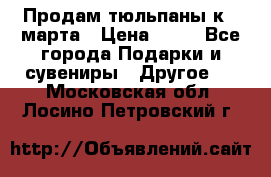 Продам тюльпаны к 8 марта › Цена ­ 35 - Все города Подарки и сувениры » Другое   . Московская обл.,Лосино-Петровский г.